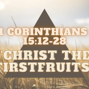 1st Corinthians 15:12-21 “Christ the Firstfruits”
