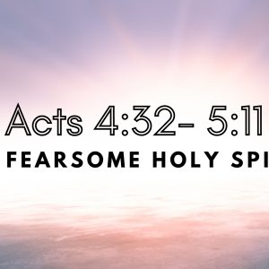 Acts 4:32 – 5:11 “The Fearsome Holy Spirit”