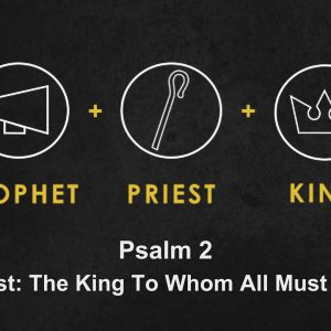 Psalm 2: Christ: “The King To Whom All Must Bow”
