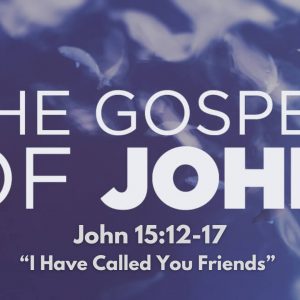 John 15:12-17 “I Have Called You Friends”