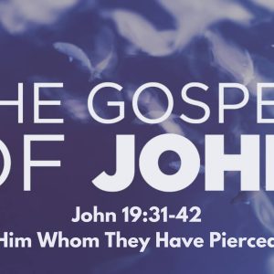 John 19:31-42 “Him Whom They Have Pierced”